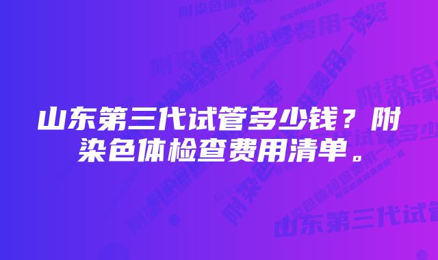 山东第三代试管多少钱？附染色体检查费用清单。