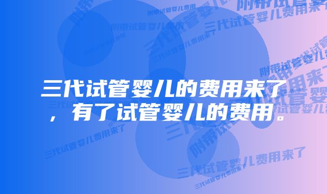 三代试管婴儿的费用来了，有了试管婴儿的费用。