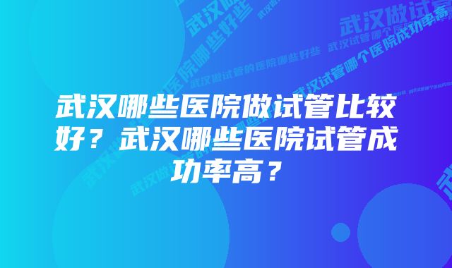 武汉哪些医院做试管比较好？武汉哪些医院试管成功率高？