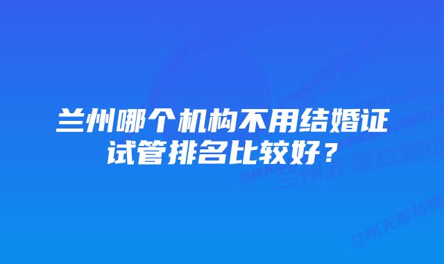 兰州哪个机构不用结婚证试管排名比较好？