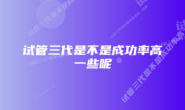 试管三代是不是成功率高一些呢