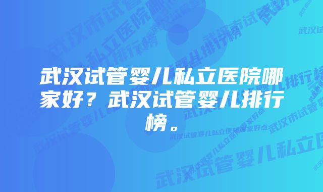 武汉试管婴儿私立医院哪家好？武汉试管婴儿排行榜。