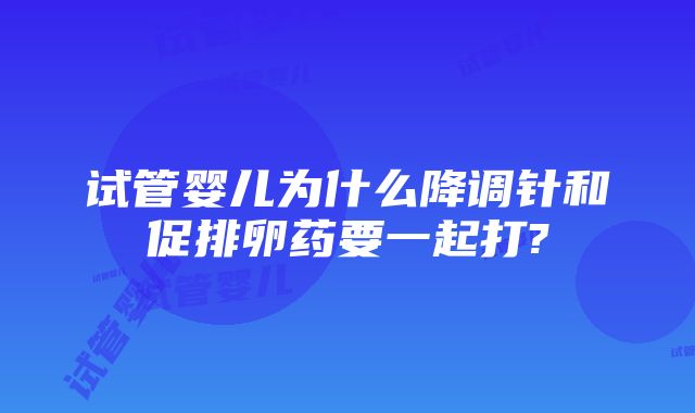 试管婴儿为什么降调针和促排卵药要一起打?