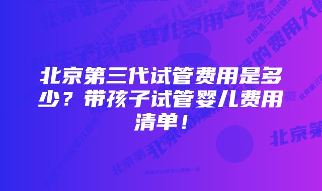 北京第三代试管费用是多少？带孩子试管婴儿费用清单！