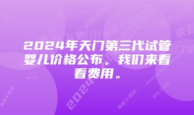 2024年天门第三代试管婴儿价格公布，我们来看看费用。