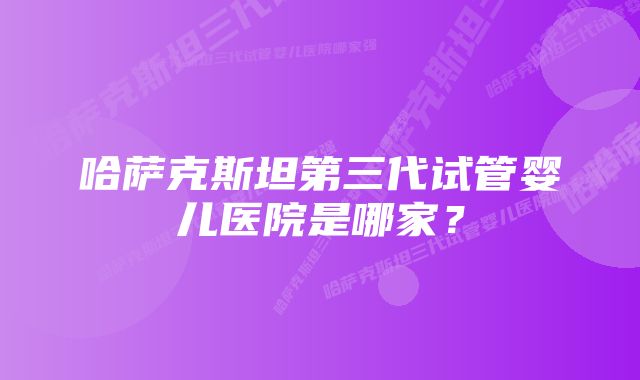 哈萨克斯坦第三代试管婴儿医院是哪家？