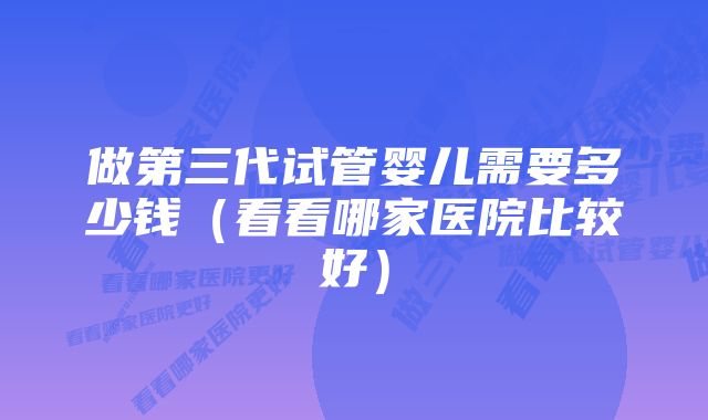 做第三代试管婴儿需要多少钱（看看哪家医院比较好）