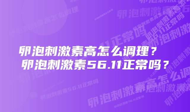 卵泡刺激素高怎么调理？ 卵泡刺激素56.11正常吗？