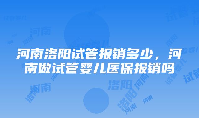 河南洛阳试管报销多少，河南做试管婴儿医保报销吗