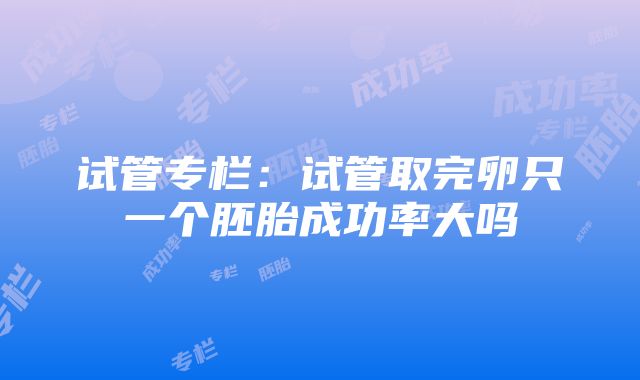 试管专栏：试管取完卵只一个胚胎成功率大吗