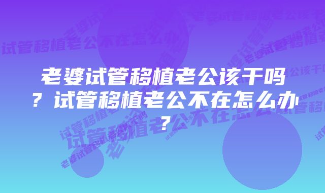 老婆试管移植老公该干吗？试管移植老公不在怎么办？