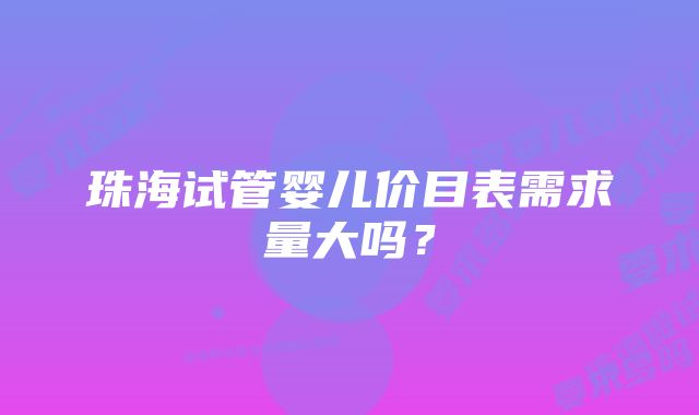 珠海试管婴儿价目表需求量大吗？