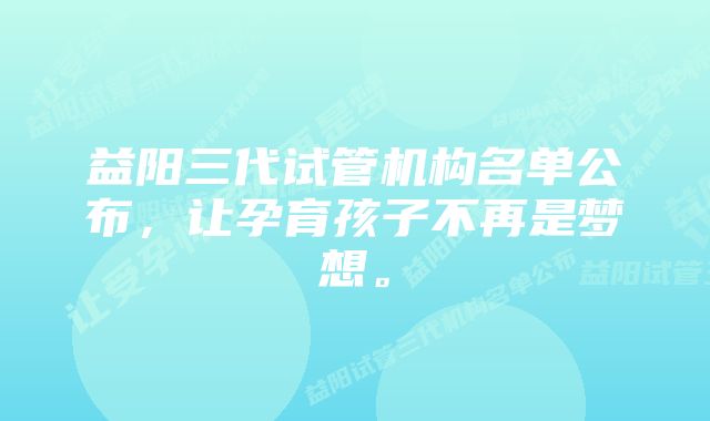 益阳三代试管机构名单公布，让孕育孩子不再是梦想。