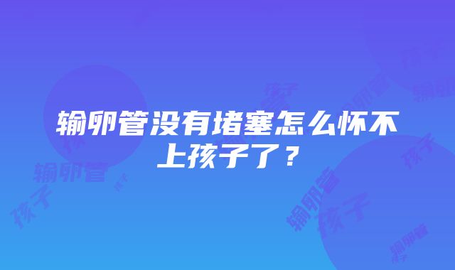 输卵管没有堵塞怎么怀不上孩子了？