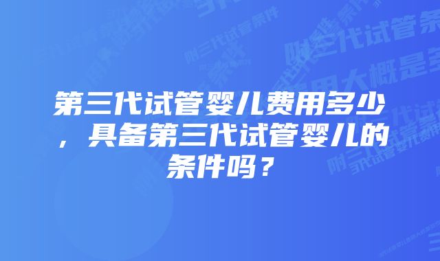 第三代试管婴儿费用多少，具备第三代试管婴儿的条件吗？