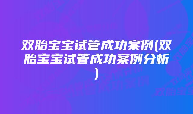 双胎宝宝试管成功案例(双胎宝宝试管成功案例分析)