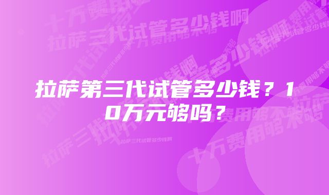 拉萨第三代试管多少钱？10万元够吗？