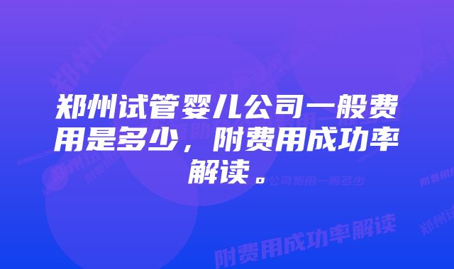 郑州试管婴儿公司一般费用是多少，附费用成功率解读。