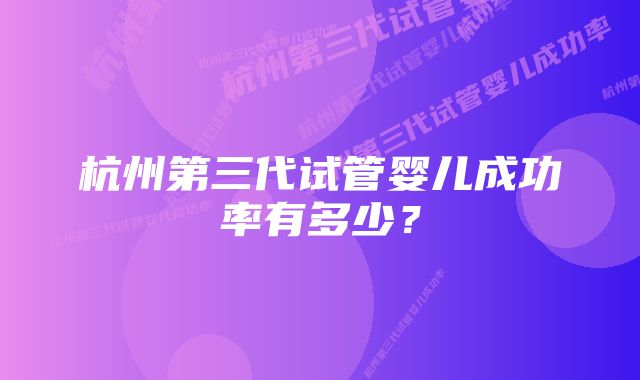 杭州第三代试管婴儿成功率有多少？