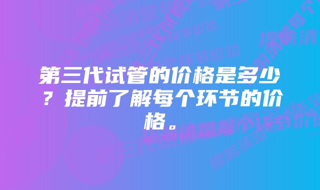 第三代试管的价格是多少？提前了解每个环节的价格。