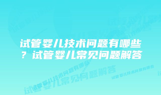 试管婴儿技术问题有哪些？试管婴儿常见问题解答