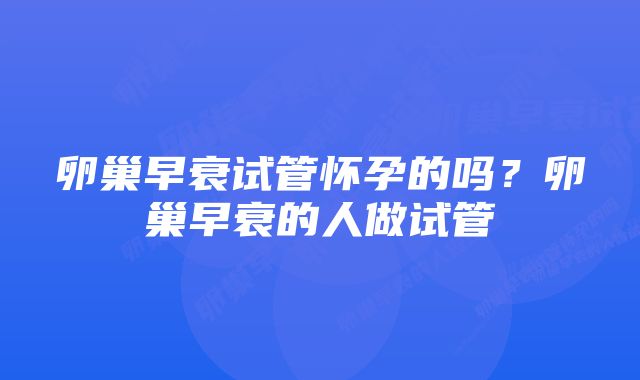 卵巢早衰试管怀孕的吗？卵巢早衰的人做试管