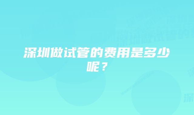 深圳做试管的费用是多少呢？