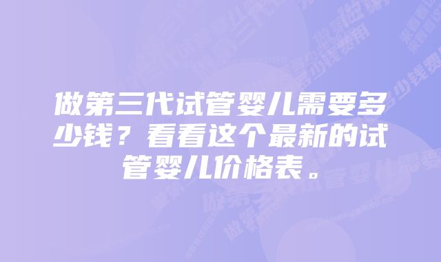 做第三代试管婴儿需要多少钱？看看这个最新的试管婴儿价格表。