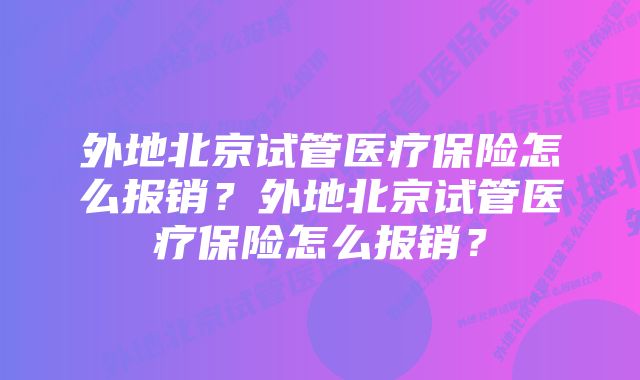 外地北京试管医疗保险怎么报销？外地北京试管医疗保险怎么报销？