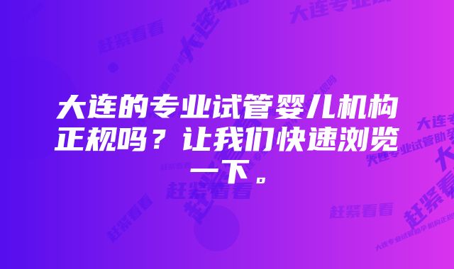 大连的专业试管婴儿机构正规吗？让我们快速浏览一下。