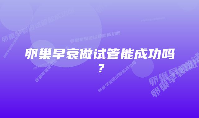 卵巢早衰做试管能成功吗？