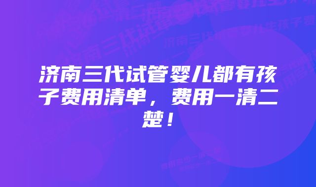 济南三代试管婴儿都有孩子费用清单，费用一清二楚！