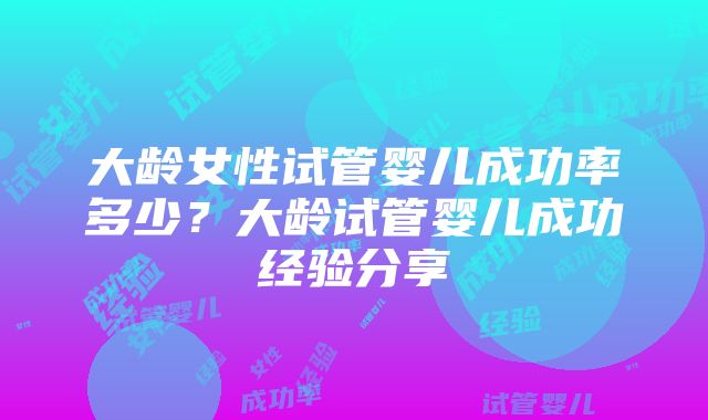 大龄女性试管婴儿成功率多少？大龄试管婴儿成功经验分享