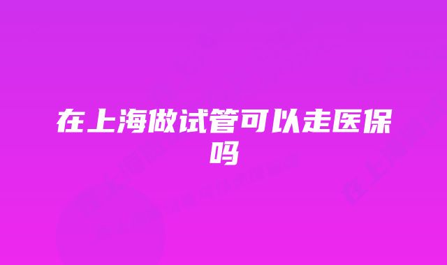 在上海做试管可以走医保吗