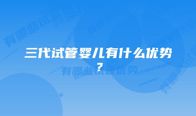 三代试管婴儿有什么优势？