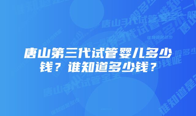 唐山第三代试管婴儿多少钱？谁知道多少钱？