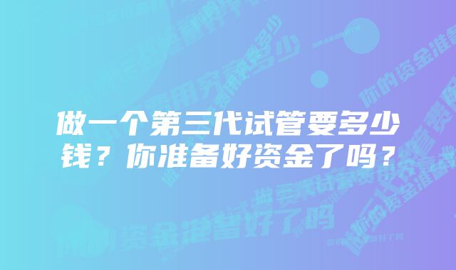 做一个第三代试管要多少钱？你准备好资金了吗？