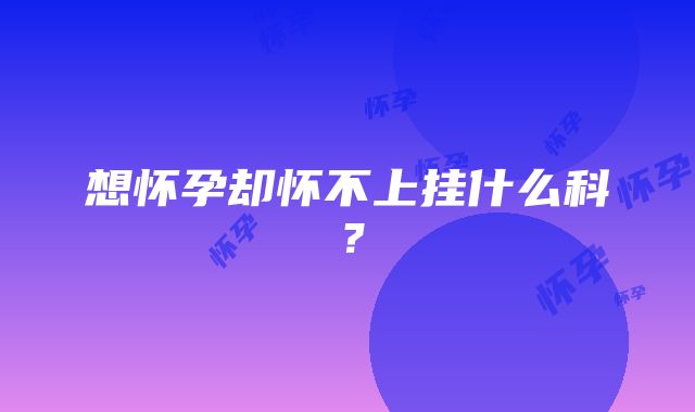 想怀孕却怀不上挂什么科？