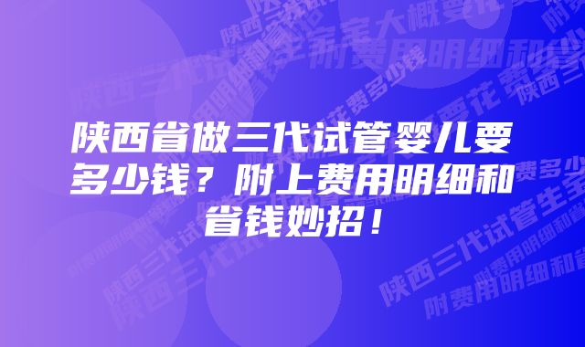 陕西省做三代试管婴儿要多少钱？附上费用明细和省钱妙招！