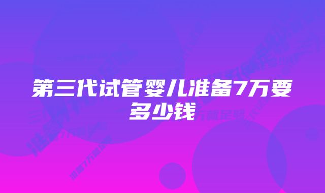 第三代试管婴儿准备7万要多少钱