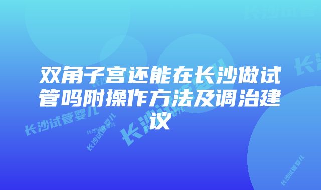 双角子宫还能在长沙做试管吗附操作方法及调治建议