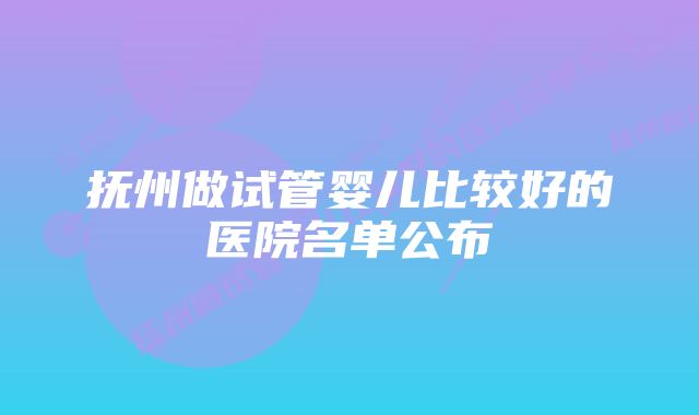 抚州做试管婴儿比较好的医院名单公布