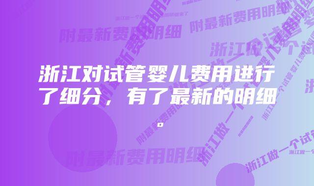 浙江对试管婴儿费用进行了细分，有了最新的明细。