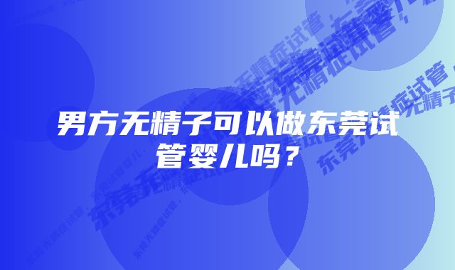 男方无精子可以做东莞试管婴儿吗？