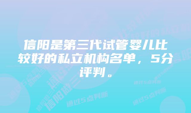 信阳是第三代试管婴儿比较好的私立机构名单，5分评判。