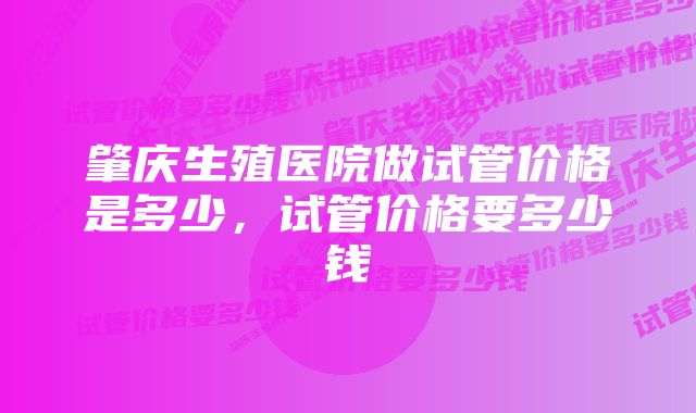 肇庆生殖医院做试管价格是多少，试管价格要多少钱