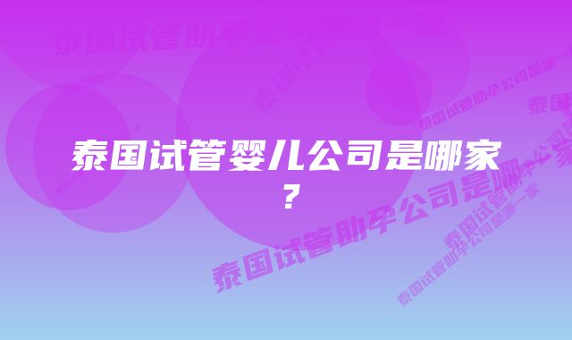 泰国试管婴儿公司是哪家？