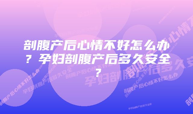 剖腹产后心情不好怎么办？孕妇剖腹产后多久安全？