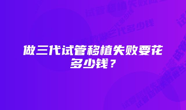 做三代试管移植失败要花多少钱？