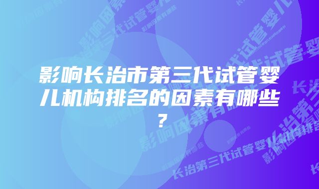 影响长治市第三代试管婴儿机构排名的因素有哪些？